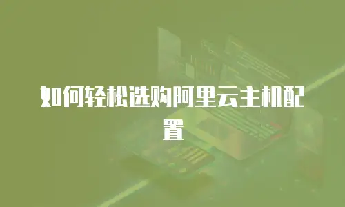 如何轻松选购阿里云主机配置