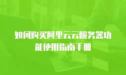 如何购买阿里云云服务器功能使用指南手册