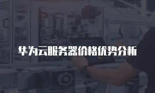 华为云服务器价格优势分析