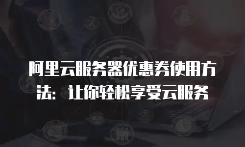 阿里云服务器优惠券使用方法：让你轻松享受云服务