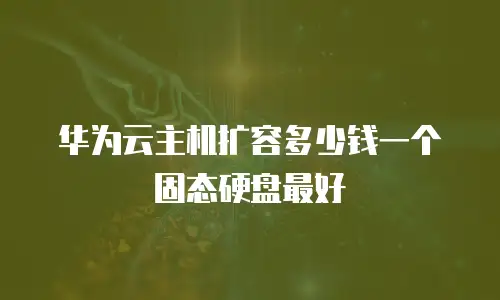 华为云主机扩容多少钱一个固态硬盘最好