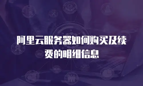 阿里云服务器如何购买及续费的明细信息