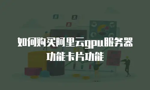 如何购买阿里云gpu服务器功能卡片功能