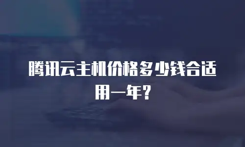 腾讯云主机价格多少钱合适用一年？