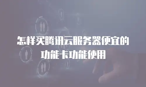 怎样买腾讯云服务器便宜的功能卡功能使用