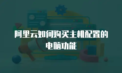阿里云如何购买主机配置的电脑功能
