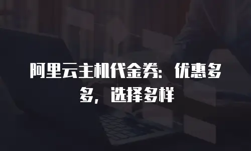阿里云主机代金券：优惠多多，选择多样