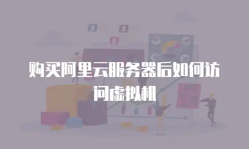 购买阿里云服务器后如何访问虚拟机