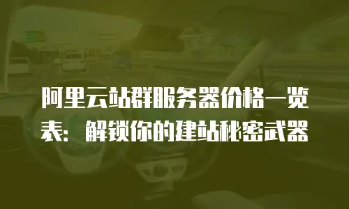 阿里云站群服务器价格一览表：解锁你的建站秘密武器