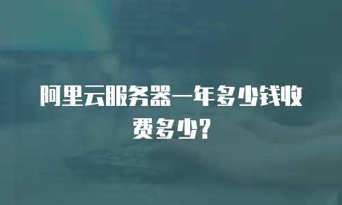 阿里云服务器一年多少钱收费多少？