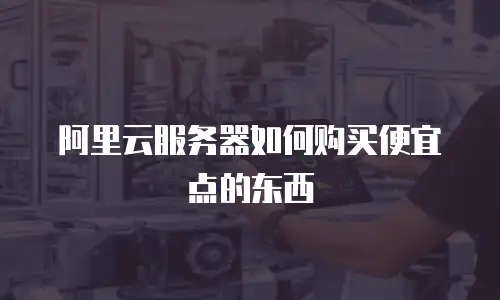 阿里云服务器如何购买便宜点的东西