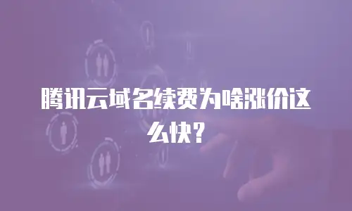 腾讯云域名续费为啥涨价这么快？
