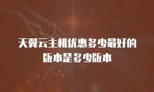 天翼云主机优惠多少最好的版本是多少版本