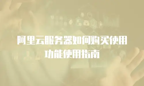 阿里云服务器如何购买使用功能使用指南