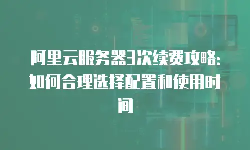 阿里云服务器3次续费攻略：如何合理选择配置和使用时间