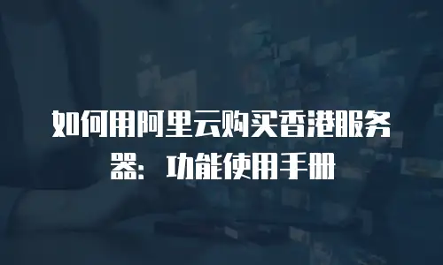 如何用阿里云购买香港服务器：功能使用手册