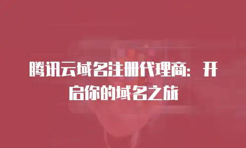 腾讯云域名注册代理商：开启你的域名之旅