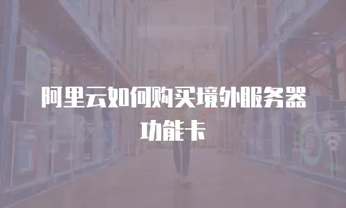阿里云如何购买境外服务器功能卡