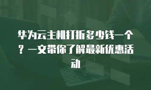华为云主机打折多少钱一个？一文带你了解最新优惠活动