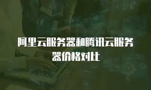 阿里云服务器和腾讯云服务器价格对比