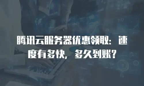 腾讯云服务器优惠领取：速度有多快，多久到账？