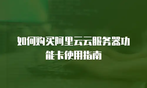如何购买阿里云云服务器功能卡使用指南