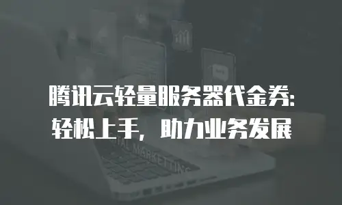 腾讯云轻量服务器代金券：轻松上手，助力业务发展