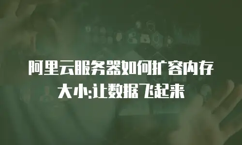 阿里云服务器如何扩容内存大小:让数据飞起来