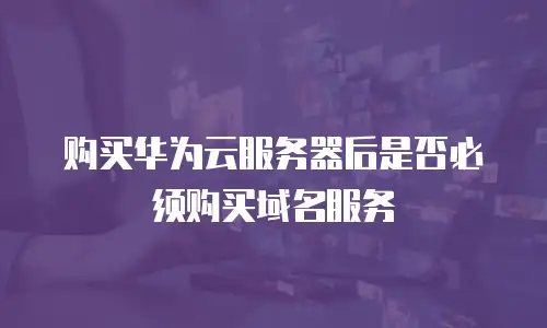 购买华为云服务器后是否必须购买域名服务
