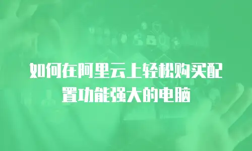如何在阿里云上轻松购买配置功能强大的电脑