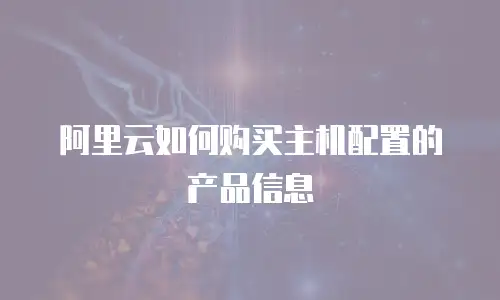阿里云如何购买主机配置的产品信息