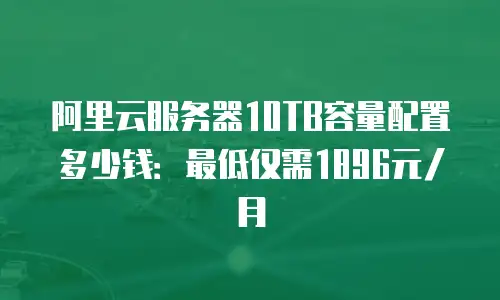 阿里云服务器10TB容量配置多少钱：最低仅需1896元/月