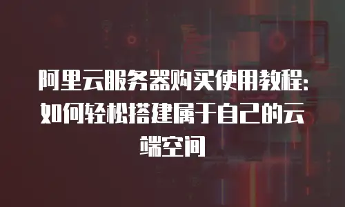 阿里云服务器购买使用教程：如何轻松搭建属于自己的云端空间