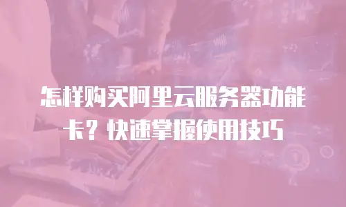 怎样购买阿里云服务器功能卡？快速掌握使用技巧