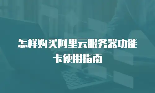 怎样购买阿里云服务器功能卡使用指南