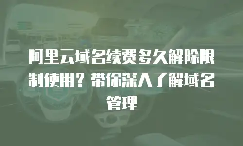 阿里云域名续费多久解除限制使用？带你深入了解域名管理