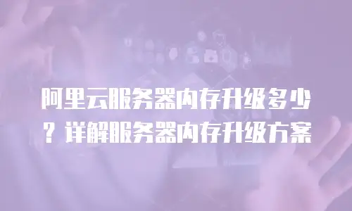 阿里云服务器内存升级多少？详解服务器内存升级方案