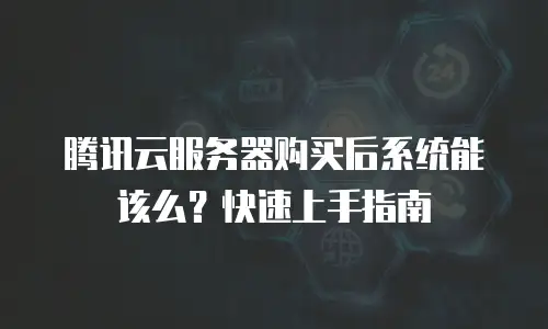 腾讯云服务器购买后系统能该么？快速上手指南