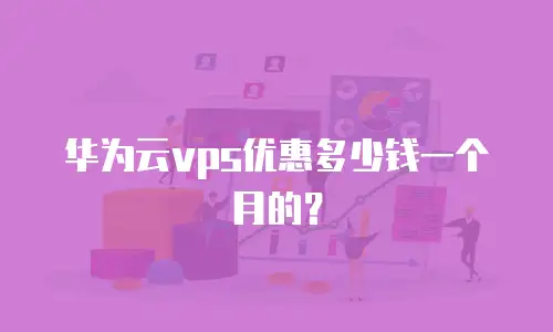 华为云vps优惠多少钱一个月的？