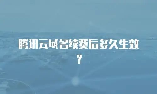 腾讯云域名续费后多久生效？