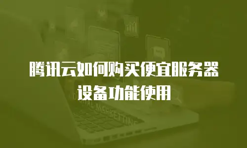 腾讯云如何购买便宜服务器设备功能使用