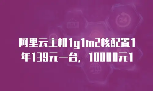 阿里云主机1g1m2核配置1年139元一台，10000元1