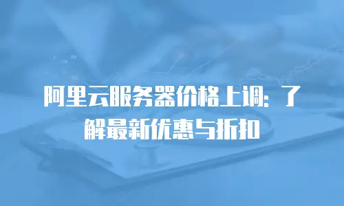 阿里云服务器价格上调: 了解最新优惠与折扣