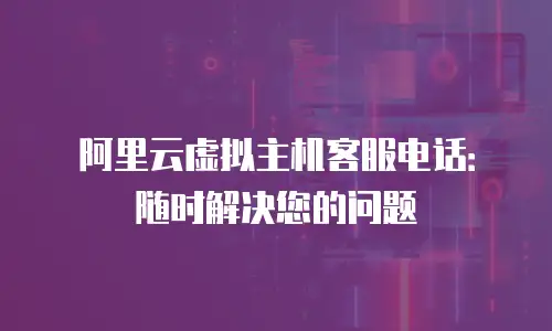 阿里云虚拟主机客服电话：随时解决您的问题