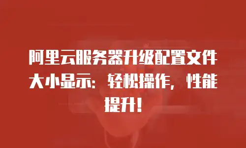 阿里云服务器升级配置文件大小显示：轻松操作，性能提升！