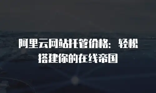 阿里云网站托管价格：轻松搭建你的在线帝国
