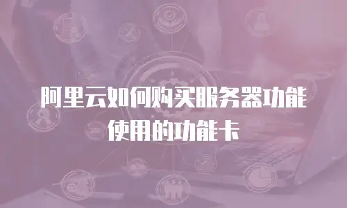 阿里云如何购买服务器功能使用的功能卡