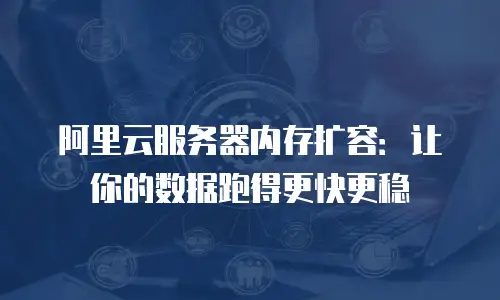 阿里云服务器内存扩容：让你的数据跑得更快更稳