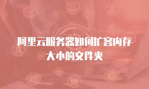 阿里云服务器如何扩容内存大小的文件夹