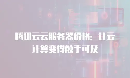 腾讯云云服务器价格：让云计算变得触手可及